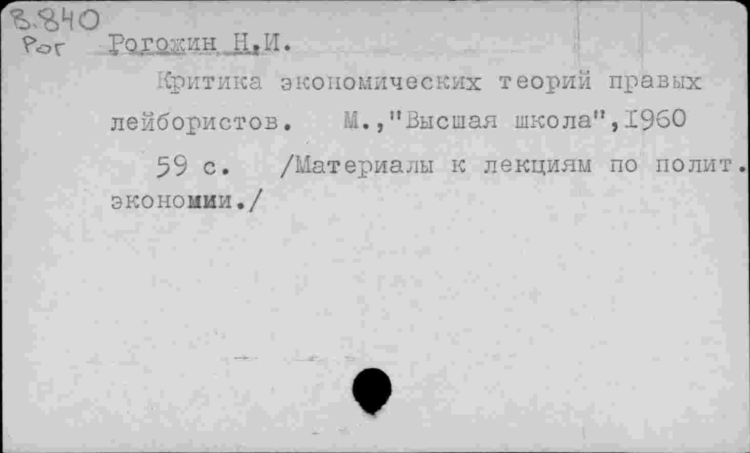 ﻿v&Ho
Критика экономических теорий правых лейбористов. М.,"Высшая школа",1960 59 с. /Материалы к лекциям по полит экономии./